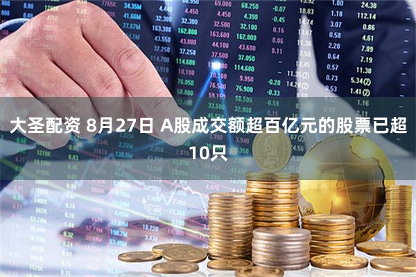 大圣配资 8月27日 A股成交额超百亿元的股票已超10只