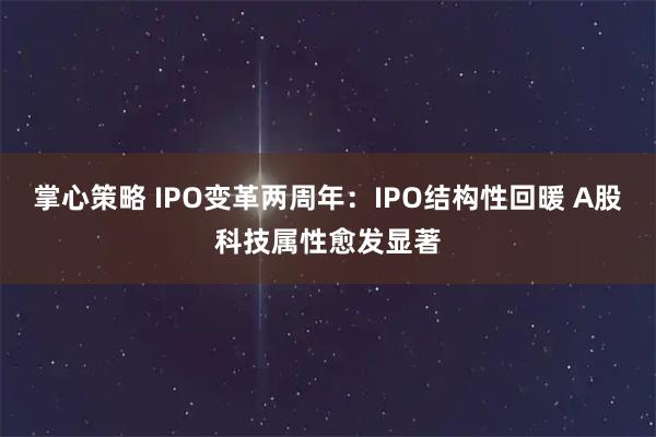 掌心策略 IPO变革两周年：IPO结构性回暖 A股科技属性愈发显著