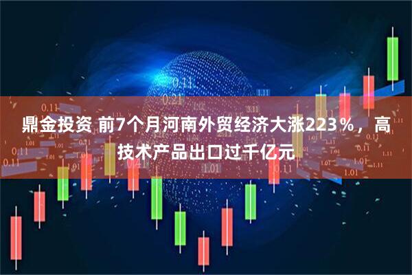 鼎金投资 前7个月河南外贸经济大涨223％，高技术产品出口过千亿元