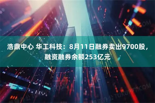 浩鼎中心 华工科技：8月11日融券卖出9700股，融资融券余额253亿元