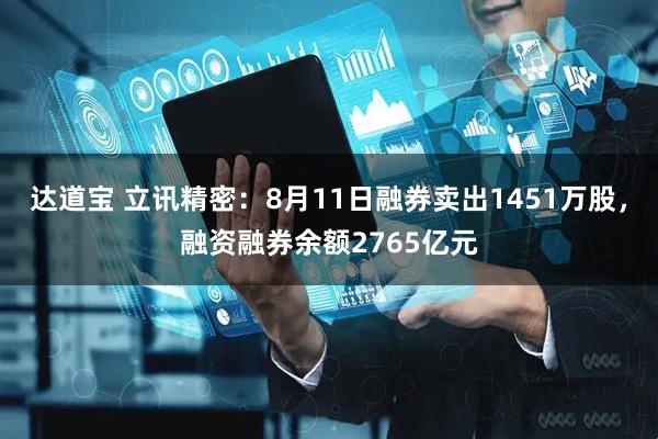 达道宝 立讯精密:8月11日融券卖出1451万股,融资融券余额2765亿元