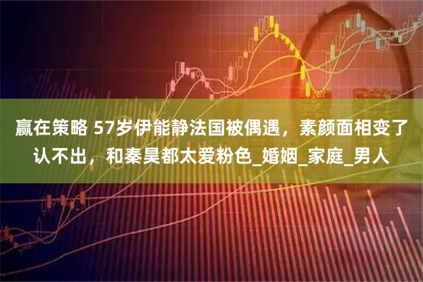 赢在策略 57岁伊能静法国被偶遇，素颜面相变了认不出，和秦昊都太爱粉色_婚姻_家庭_男人