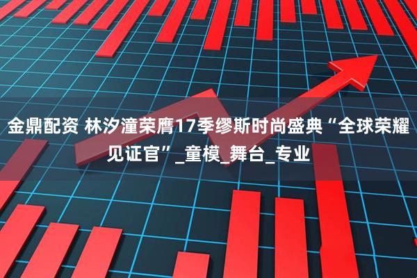 金鼎配资 林汐潼荣膺17季缪斯时尚盛典“全球荣耀见证官”_童模_舞台_专业