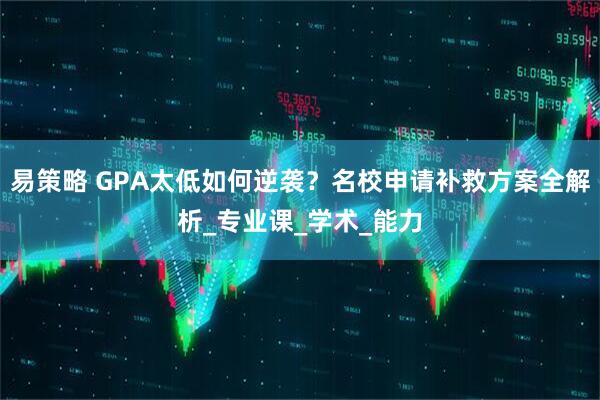 易策略 GPA太低如何逆袭?名校申请补救方案全解析_专业课_学术_能力