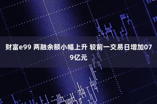 财富e99 两融余额小幅上升 较前一交易日增加079亿元