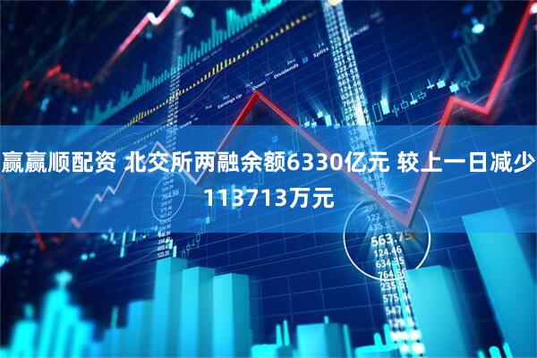 赢赢顺配资 北交所两融余额6330亿元 较上一日减少113713万元