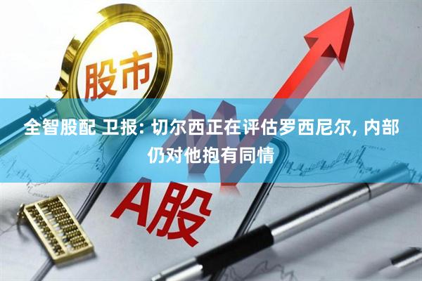 全智股配 卫报: 切尔西正在评估罗西尼尔, 内部仍对他抱有同情