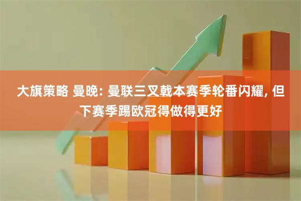 大旗策略 曼晚: 曼联三叉戟本赛季轮番闪耀, 但下赛季踢欧冠得做得更好