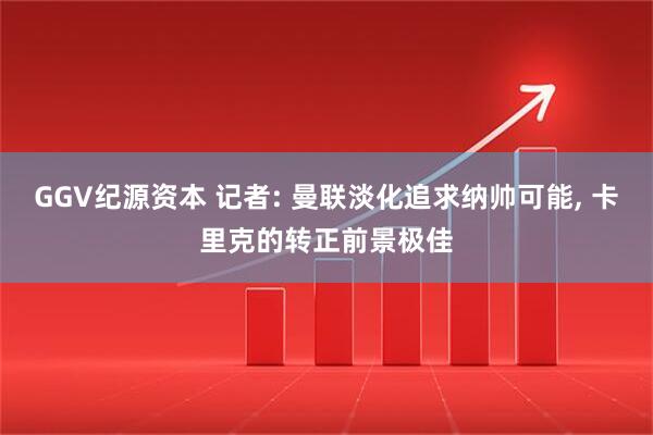 GGV纪源资本 记者: 曼联淡化追求纳帅可能, 卡里克的转正前景极佳