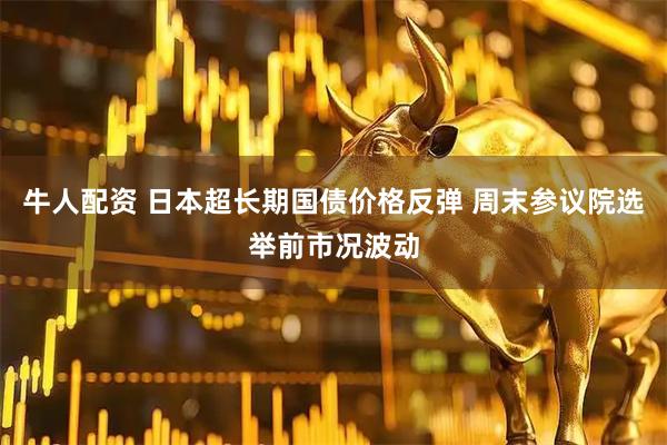 牛人配资 日本超长期国债价格反弹 周末参议院选举前市况波动