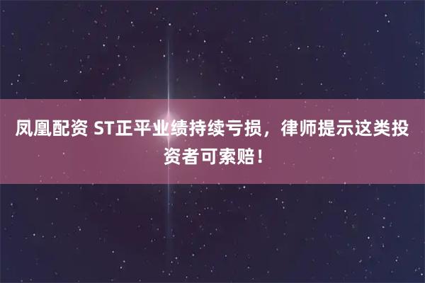 凤凰配资 ST正平业绩持续亏损，律师提示这类投资者可索赔！