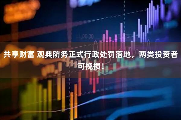 共享财富 观典防务正式行政处罚落地，两类投资者可挽损！