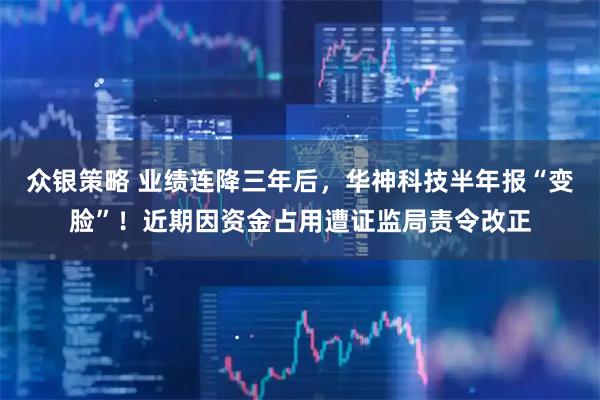 众银策略 业绩连降三年后，华神科技半年报“变脸”！近期因资金占用遭证监局责令改正