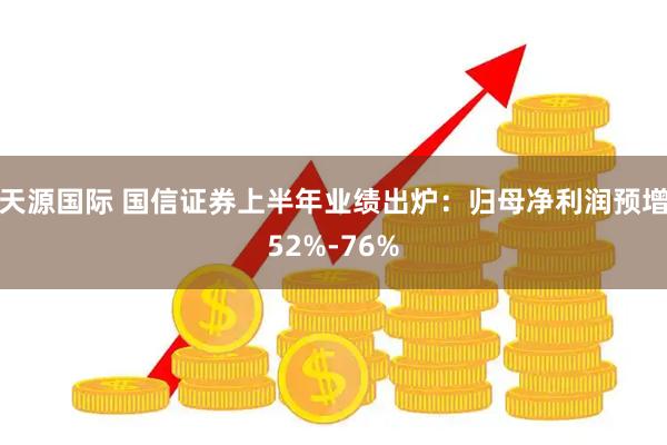 天源国际 国信证券上半年业绩出炉：归母净利润预增52%-76%