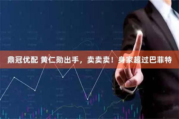 鼎冠优配 黄仁勋出手，卖卖卖！身家超过巴菲特