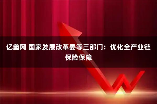 亿鑫网 国家发展改革委等三部门：优化全产业链保险保障