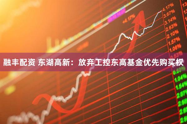 融丰配资 东湖高新：放弃工控东高基金优先购买权