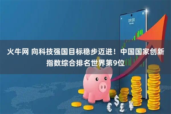 火牛网 向科技强国目标稳步迈进！中国国家创新指数综合排名世界第9位