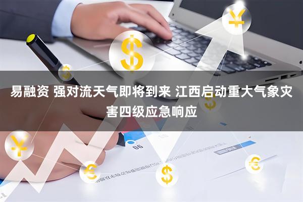 易融资 强对流天气即将到来 江西启动重大气象灾害四级应急响应