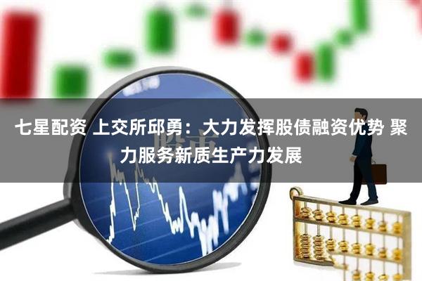 七星配资 上交所邱勇：大力发挥股债融资优势 聚力服务新质生产力发展