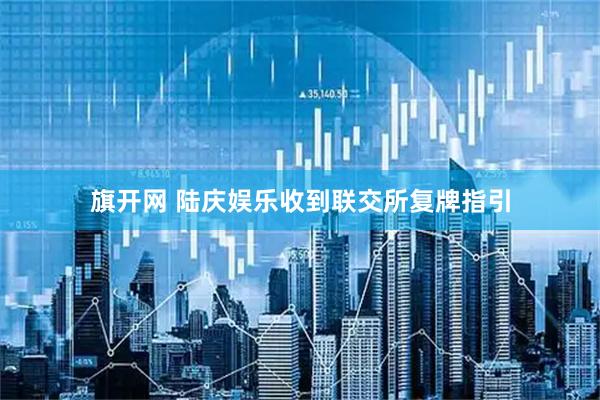 旗开网 陆庆娱乐收到联交所复牌指引