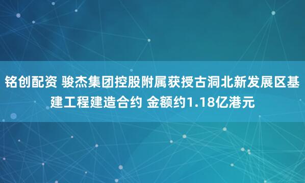 铭创配资 骏杰集团控股附属获授古洞北新发展区基建工程建造合约 金额约1.18亿港元
