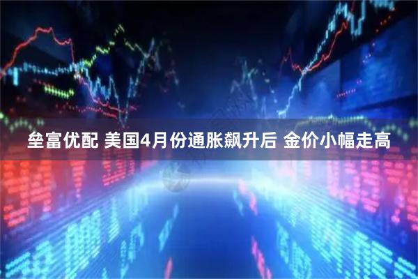 垒富优配 美国4月份通胀飙升后 金价小幅走高