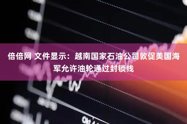 倍倍网 文件显示：越南国家石油公司敦促美国海军允许油轮通过封锁线