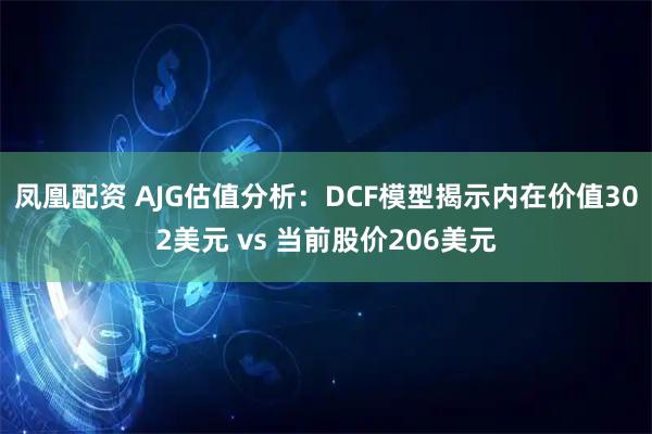 凤凰配资 AJG估值分析：DCF模型揭示内在价值302美元 vs 当前股价206美元