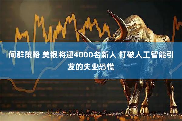 间群策略 美银将迎4000名新人 打破人工智能引发的失业恐慌