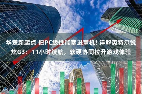 华楚新起点 把PC级性能塞进掌机! 详解英特尔锐炫G3：11小时续航，软硬协同拉升游戏体验