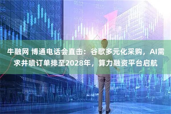 牛融网 博通电话会直击：谷歌多元化采购，AI需求井喷订单排至2028年，算力融资平台启航