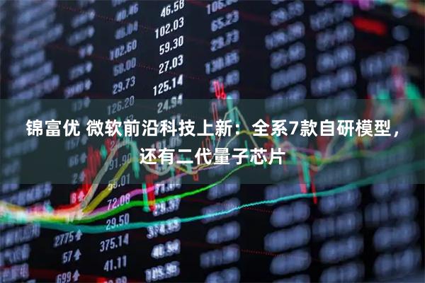 锦富优 微软前沿科技上新：全系7款自研模型，还有二代量子芯片