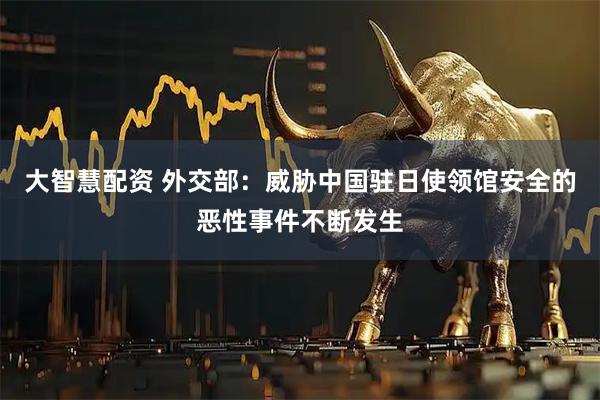 大智慧配资 外交部：威胁中国驻日使领馆安全的恶性事件不断发生
