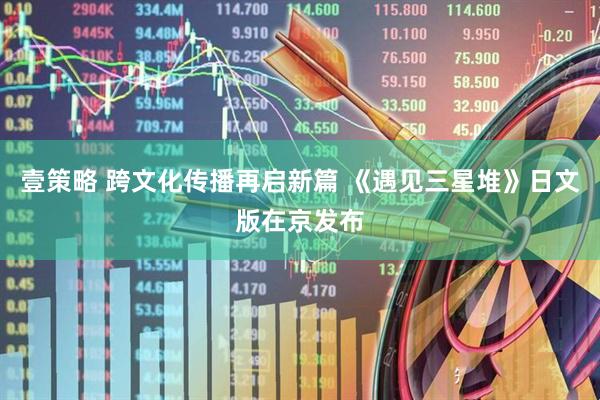 壹策略 跨文化传播再启新篇 《遇见三星堆》日文版在京发布