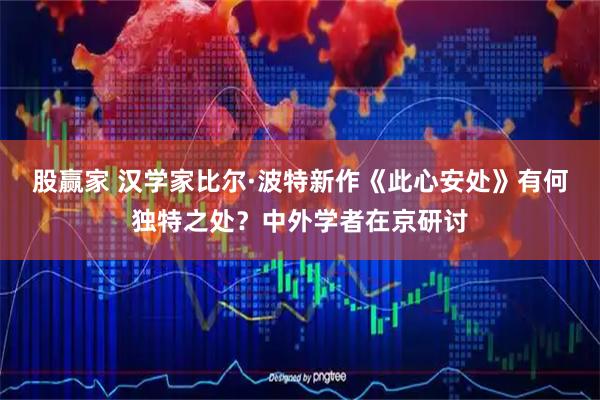 股赢家 汉学家比尔·波特新作《此心安处》有何独特之处?中外学者在京研讨