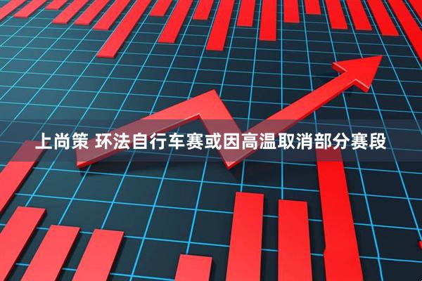 上尚策 环法自行车赛或因高温取消部分赛段