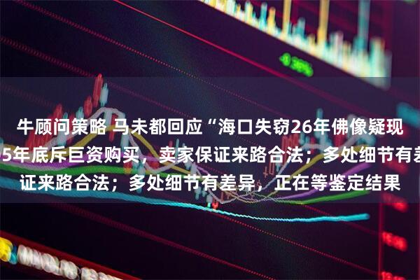牛顾问策略 马未都回应“海口失窃26年佛像疑现身观复博物馆”:2005年底斥巨资购买,卖家保证来路合法;多处细节有差异,正在等鉴定结果