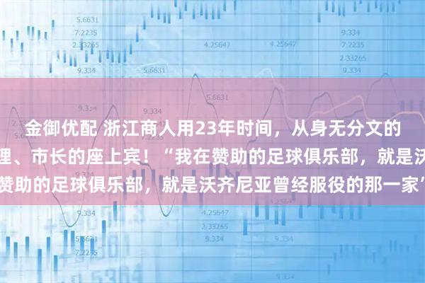 金御优配 浙江商人用23年时间，从身无分文的穷小子，成了佛得角总理、市长的座上宾！“我在赞助的足球俱乐部，就是沃齐尼亚曾经服役的那一家”