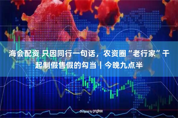 海会配资 只因同行一句话，农资圈“老行家”干起制假售假的勾当｜今晚九点半