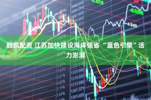 融凯配资 江苏加快建设海洋强省 “蓝色引擎”活力澎湃