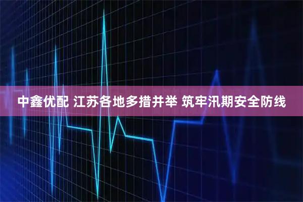 中鑫优配 江苏各地多措并举 筑牢汛期安全防线
