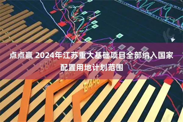 点点赢 2024年江苏重大基础项目全部纳入国家配置用地计划范围