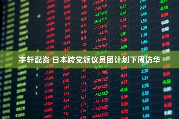 宇轩配资 日本跨党派议员团计划下周访华