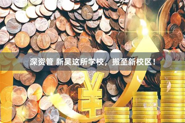 深资管 新吴这所学校，搬至新校区！