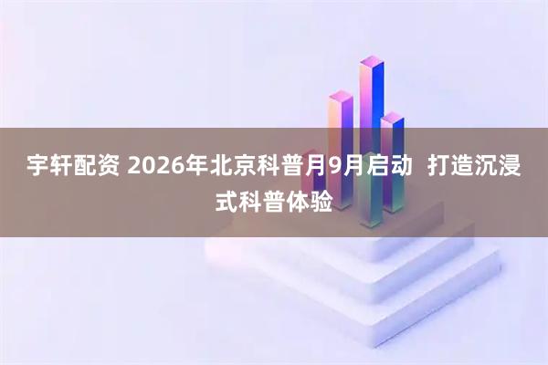宇轩配资 2026年北京科普月9月启动  打造沉浸式科普体验